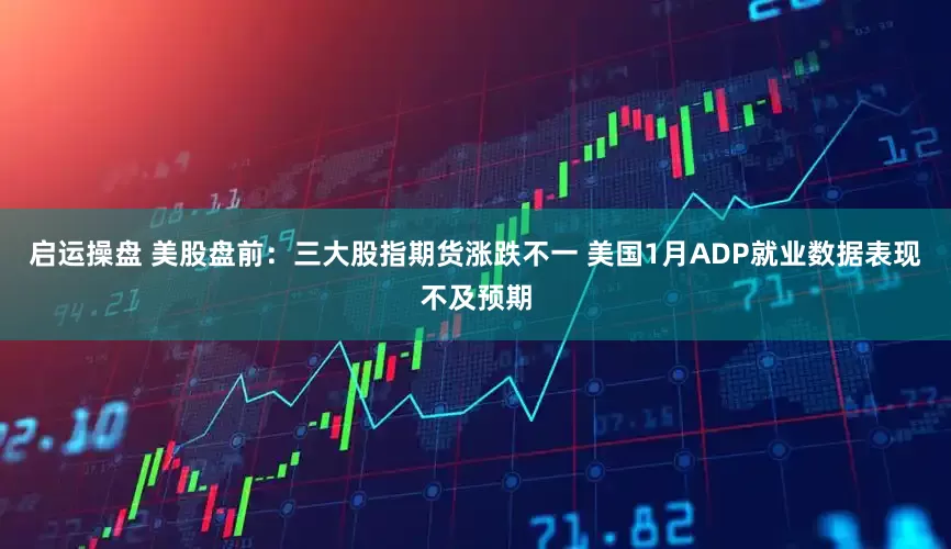 启运操盘 美股盘前：三大股指期货涨跌不一 美国1月ADP就业数据表现不及预期